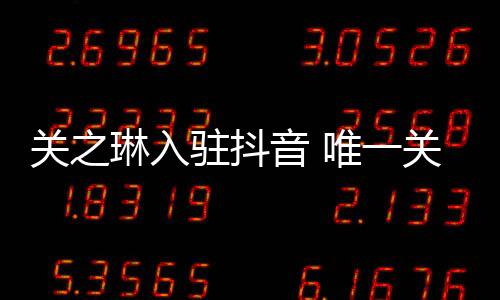 德华驻抖关之关注唯一闻男琳入音 友刘是绯