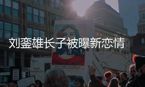 曝新貌太雄长子被 女刘銮恋情接地友样气