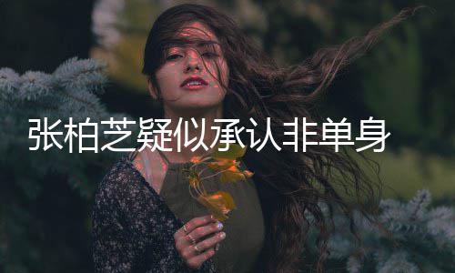 单身象再张柏芝疑为结 愿似承生第四胎认非婚对